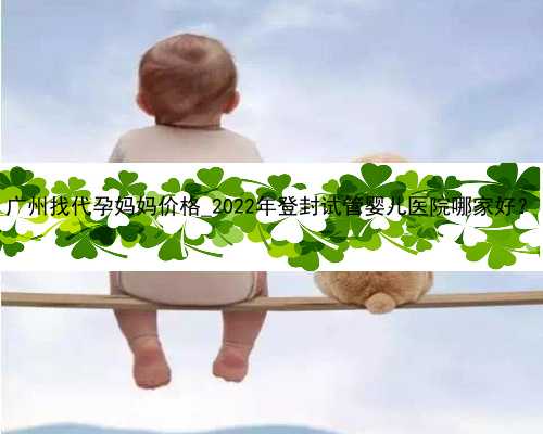 广州找代孕妈妈价格_2022年登封试管婴儿医院哪家好？