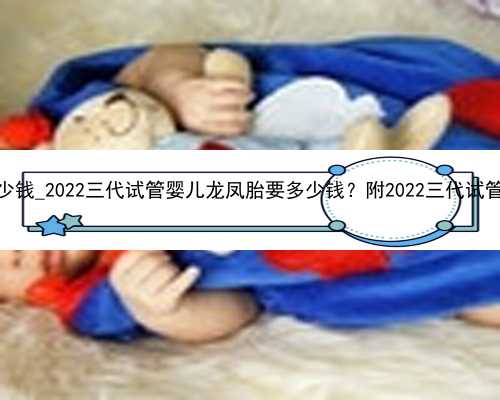广州医院代孕多少钱_2022三代试管婴儿龙凤胎要多少钱？附2022三代试管龙凤胎费