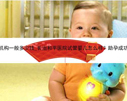 广州代孕机构一般多少钱_长治和平医院试管婴儿怎么样？助孕成功率多少？
