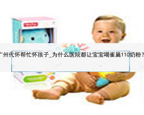 广州代怀帮忙怀孩子_为什么医院都让宝宝喝雀巢110奶粉？