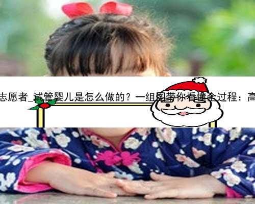 广州2023代孕志愿者_试管婴儿是怎么做的？一组图带你看懂全过程：高龄产妇不