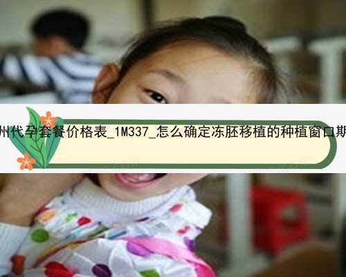 广州代孕套餐价格表_1M337_怎么确定冻胚移植的种植窗口期？