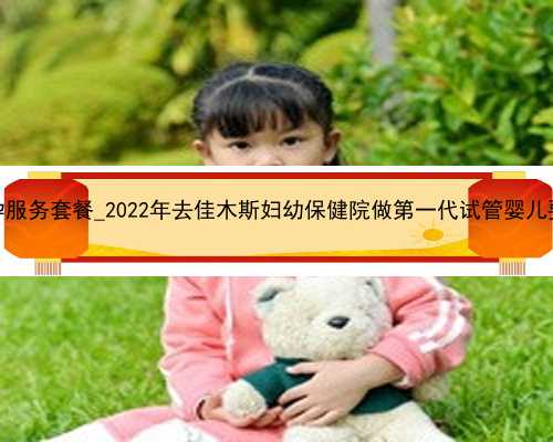 广州代怀孕服务套餐_2022年去佳木斯妇幼保健院做第一代试管婴儿要多少钱？