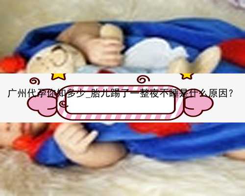 广州代孕你知多少_胎儿踢了一整夜不睡是什么原因？