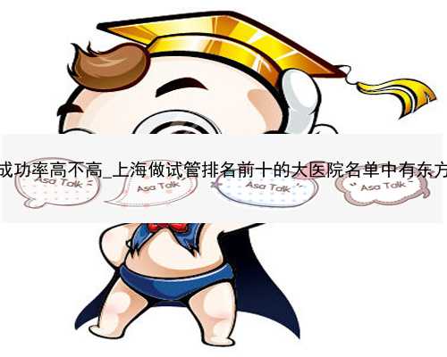 广州代孕成功率高不高_上海做试管排名前十的大医院名单中有东方医院吗？