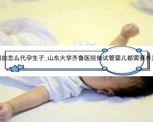 广州男的怎么代孕生子_山东大学齐鲁医院做试管婴儿都需要养囊吗？