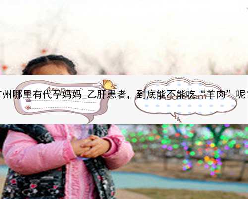 广州哪里有代孕妈妈_乙肝患者，到底能不能吃“羊肉”呢？