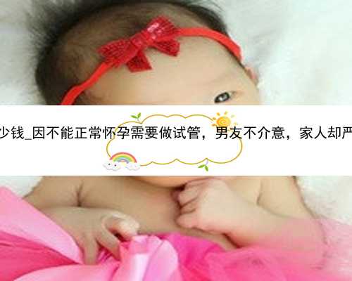 广州代孕能给多少钱_因不能正常怀孕需要做试管，男友不介意，家人却严重误