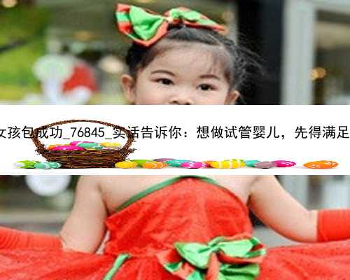 广州代孕女孩包成功_76845_实话告诉你：想做试管婴儿，先得满足5个条件！