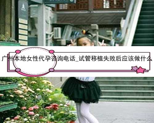 广州本地女性代孕咨询电话_试管移植失败后应该做什么