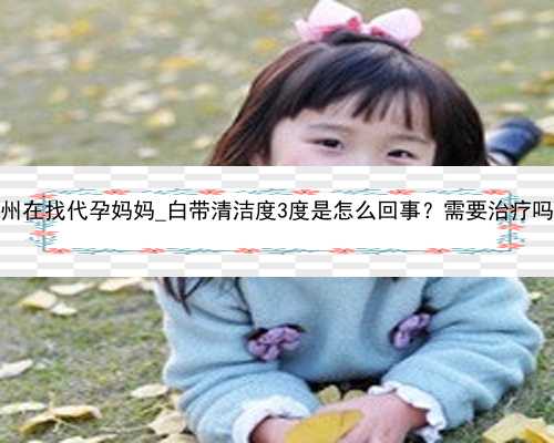 广州在找代孕妈妈_白带清洁度3度是怎么回事？需要治疗吗？