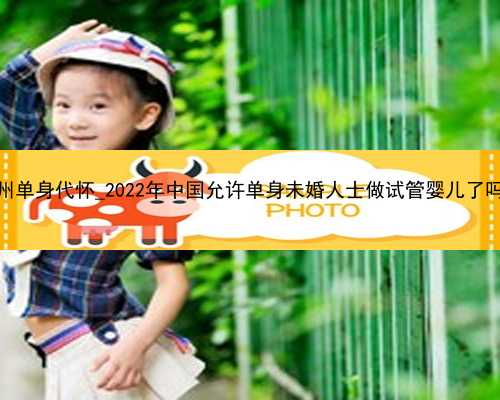 广州单身代怀_2022年中国允许单身未婚人士做试管婴儿了吗？