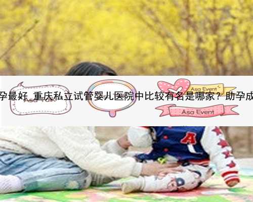 广州哪家代孕最好_重庆私立试管婴儿医院中比较有名是哪家？助孕成功率多少
