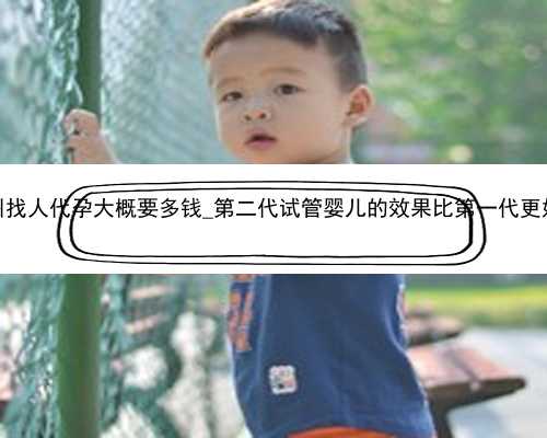 广州找人代孕大概要多钱_第二代试管婴儿的效果比第一代更好吗