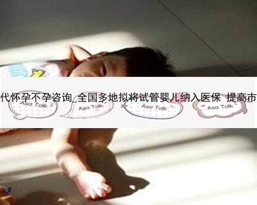 广州代孕代怀孕不孕咨询_全国多地拟将试管婴儿纳入医保 提高市场渗透率