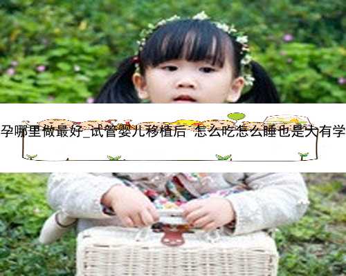 广州代孕哪里做最好_试管婴儿移植后 怎么吃怎么睡也是大有学问的！