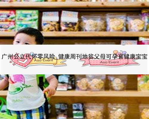 广州公立代怀零风险_健康周刊地贫父母可孕育健康宝宝