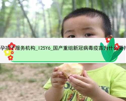 广州代孕孩子服务机构_I25Y6_国产重组新冠病毒疫苗为什么要打3针？
