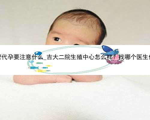 广州做试管代孕要注意什么_吉大二院生殖中心怎么样？找哪个医生做试管好？