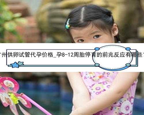 广州供卵试管代孕价格_孕8-12周胎停育的前兆反应有哪些？