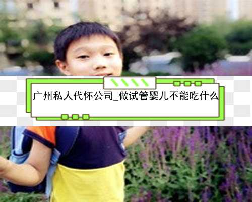 广州私人代怀公司_做试管婴儿不能吃什么