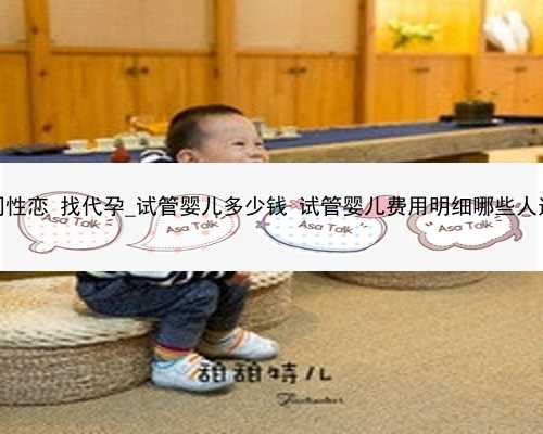 广州同性恋 找代孕_试管婴儿多少钱 试管婴儿费用明细哪些人适合做