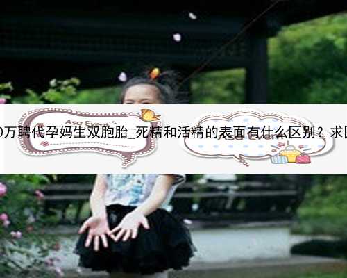 广州10万聘代孕妈生双胞胎_死精和活精的表面有什么区别？求图片！