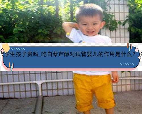 广州代孕生孩子贵吗_吃白藜芦醇对试管婴儿的作用是什么？_97640