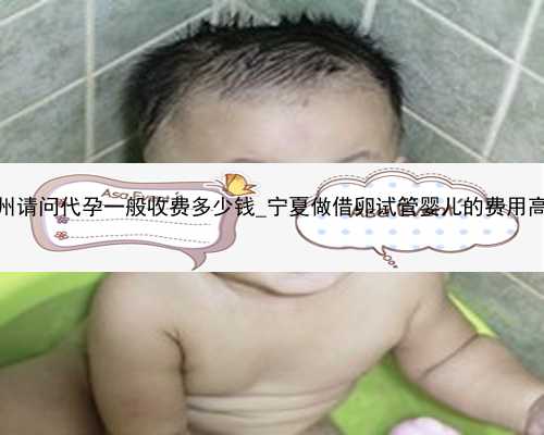 广州请问代孕一般收费多少钱_宁夏做借卵试管婴儿的费用高吗