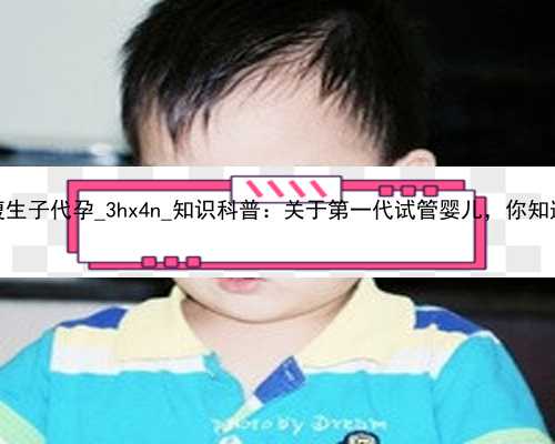 广州借腹生子代孕_3hx4n_知识科普：关于第一代试管婴儿，你知道多少？