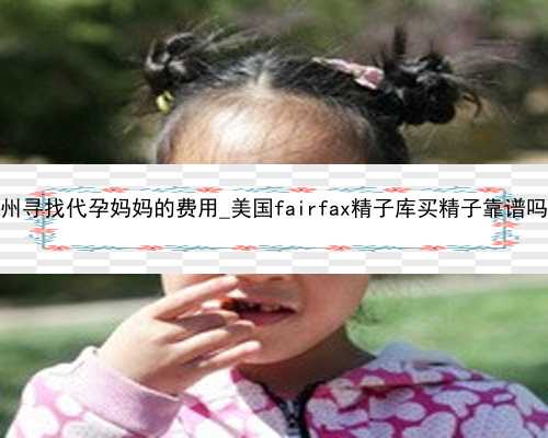 广州寻找代孕妈妈的费用_美国fairfax精子库买精子靠谱吗？