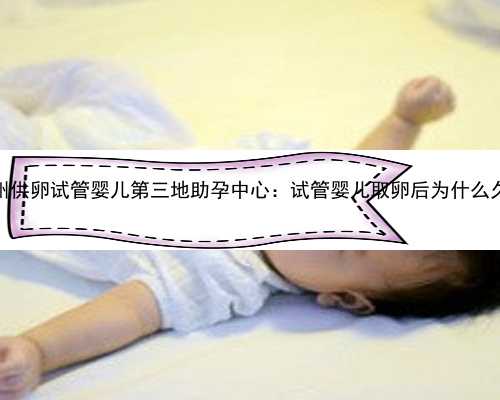 广州ivf代生|广州供卵试管婴儿第三地助孕中心：试管婴儿取卵后为什么久久不